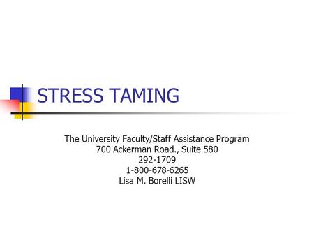 STRESS TAMING The University Faculty/Staff Assistance Program 700 Ackerman Road., Suite 580 292-1709 1-800-678-6265 Lisa M. Borelli LISW.