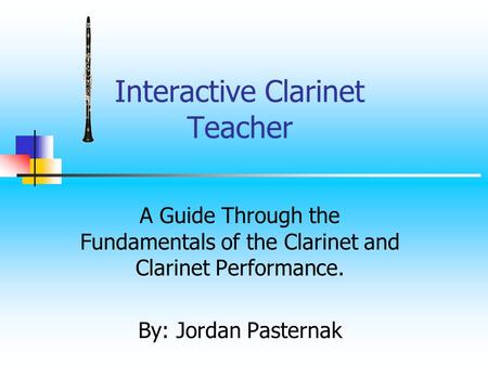 Interactive Clarinet Teacher A Guide Through the Fundamentals of the Clarinet and Clarinet Performance. By: Jordan Pasternak.