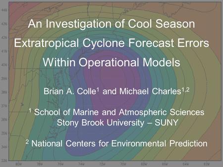 An Investigation of Cool Season Extratropical Cyclone Forecast Errors Within Operational Models Brian A. Colle 1 and Michael Charles 1,2 1 School of Marine.