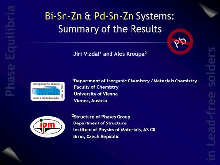 Bi-Sn-Zn & Pd-Sn-Zn Systems: Summary of the Results Jiri Vizdal 1 and Ales Kroupa 2 Phase Equilibria in Lead-free solders 2 Structure of Phases Group Department.