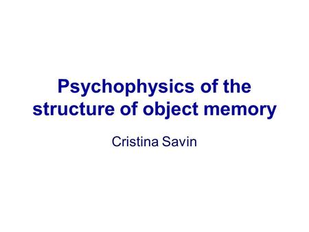 Psychophysics of the structure of object memory Cristina Savin.