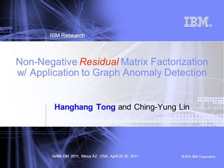 © 2011 IBM Corporation IBM Research SIAM-DM 2011, Mesa AZ, USA, Non-Negative Residual Matrix Factorization w/ Application to Graph Anomaly Detection Hanghang.
