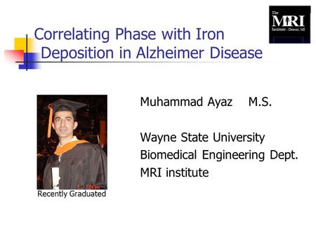 Correlating Phase with Iron Deposition in Alzheimer Disease Muhammad Ayaz M.S. Wayne State University Biomedical Engineering Dept. MRI institute Recently.