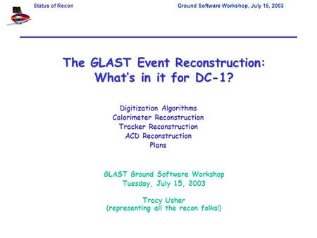 Status of ReconGround Software Workshop, July 15, 2003 The GLAST Event Reconstruction: What’s in it for DC-1? GLAST Ground Software Workshop Tuesday, July.