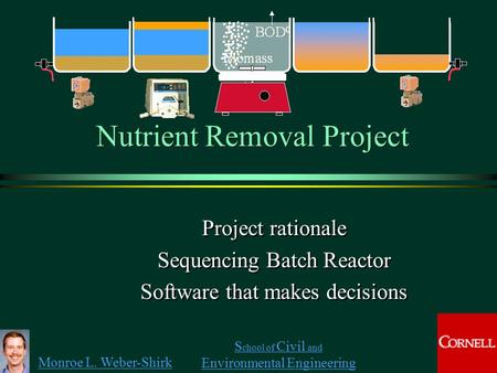 Monroe L. Weber-Shirk S chool of Civil and Environmental Engineering Nutrient Removal Project Project rationale Sequencing Batch Reactor Software that.