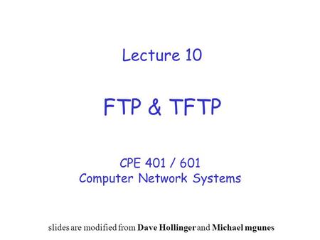 Lecture 10 FTP & TFTP CPE 401 / 601 Computer Network Systems slides are modified from Dave Hollinger and Michael mgunes.