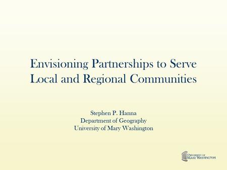 Envisioning Partnerships to Serve Local and Regional Communities Stephen P. Hanna Department of Geography University of Mary Washington.