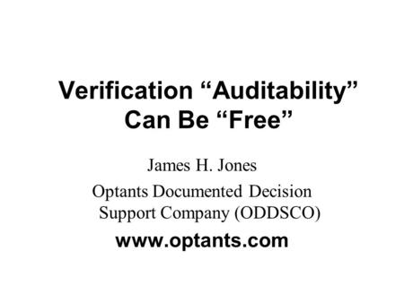 Verification “Auditability” Can Be “Free” James H. Jones Optants Documented Decision Support Company (ODDSCO) www.optants.com.