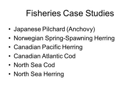 Fisheries Case Studies Japanese Pilchard (Anchovy) Norwegian Spring-Spawning Herring Canadian Pacific Herring Canadian Atlantic Cod North Sea Cod North.