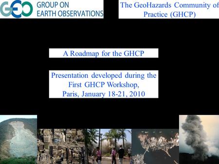 A Roadmap for the GHCP The GeoHazards Community of Practice (GHCP) Presentation developed during the First GHCP Workshop, Paris, January 18-21, 2010.