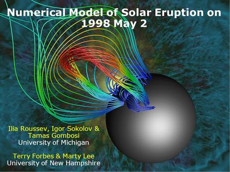 Center for Space Environment Modeling  Numerical Model of Solar Eruption on 1998 May 2 Ilia Roussev, Igor Sokolov & Tamas Gombosi.