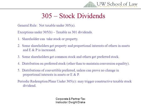Corporate & Partner Tax Instructor: Dwight Drake 305 – Stock Dividends General Rule: Not taxable under 305(a). Exceptions under 305(b) – Taxable as 301.