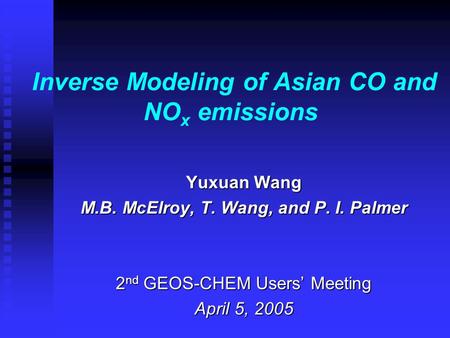 Inverse Modeling of Asian CO and NO x emissions Yuxuan Wang M.B. McElroy, T. Wang, and P. I. Palmer 2 nd GEOS-CHEM Users’ Meeting April 5, 2005.