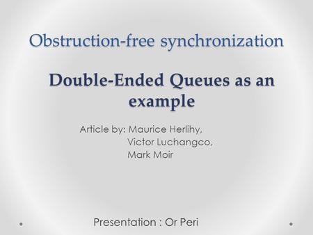 Obstruction-free synchronization Article by: Maurice Herlihy, Victor Luchangco, Mark Moir Double-Ended Queues as an example Presentation : Or Peri.