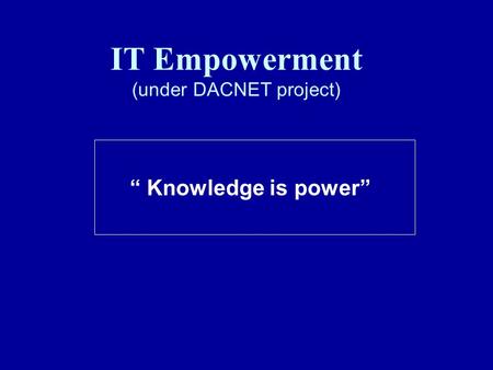 IT Empowerment (under DACNET project) “ Knowledge is power”