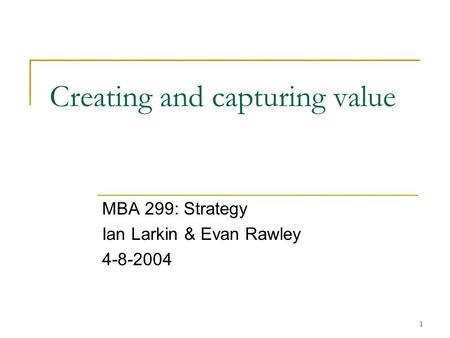 1 Creating and capturing value MBA 299: Strategy Ian Larkin & Evan Rawley 4-8-2004.