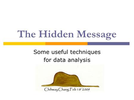 The Hidden Message Some useful techniques for data analysis Chihway Chang, Feb 18’ 2009.