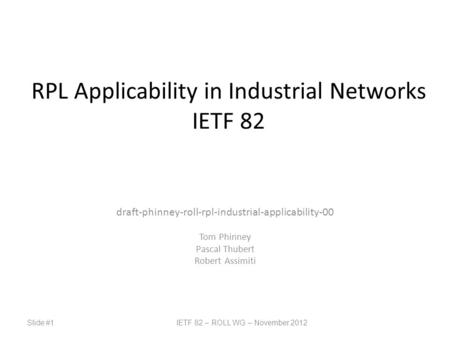 Slide #1IETF 82 – ROLL WG – November 2012 RPL Applicability in Industrial Networks IETF 82 draft-phinney-roll-rpl-industrial-applicability-00 Tom Phinney.