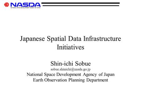 Japanese Spatial Data Infrastructure Initiatives Shin-ichi Sobue National Space Development Agency of Japan Earth Observation.