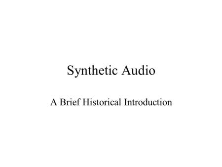 Synthetic Audio A Brief Historical Introduction Generating sounds Synthesis can be “additive” or “subtractive” Additive means combining components (e.g.,