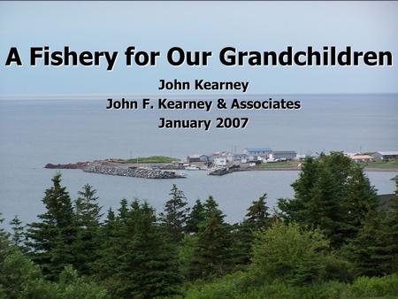 A Fishery for Our Grandchildren John Kearney John F. Kearney & Associates January 2007.