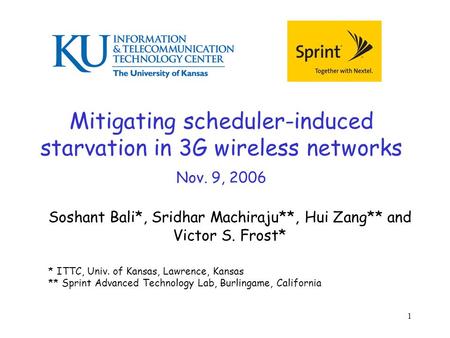 1 Mitigating scheduler-induced starvation in 3G wireless networks Nov. 9, 2006 Soshant Bali*, Sridhar Machiraju**, Hui Zang** and Victor S. Frost* * ITTC,