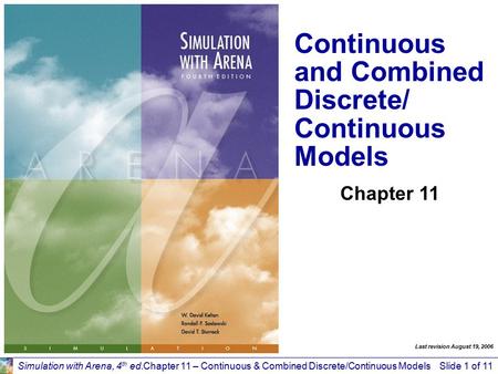 Simulation with Arena, 4 th ed.Chapter 11 – Continuous & Combined Discrete/Continuous ModelsSlide 1 of 11 Continuous and Combined Discrete/ Continuous.