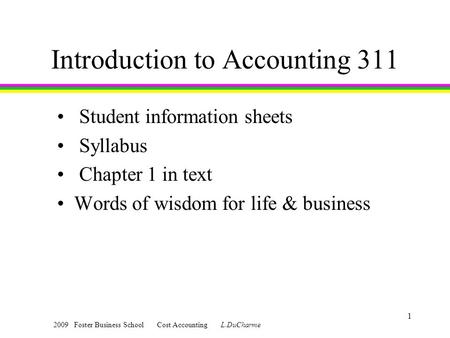 2009 Foster Business School Cost Accounting L.DuCharme 1 Introduction to Accounting 311 Student information sheets Syllabus Chapter 1 in text Words of.