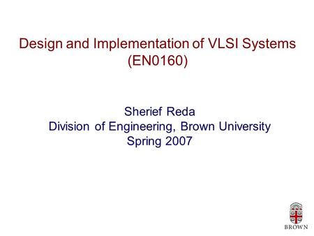 Design and Implementation of VLSI Systems (EN0160) Sherief Reda Division of Engineering, Brown University Spring 2007.