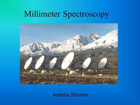 Millimeter Spectroscopy Joanna Brown. Why millimeter wavelengths? >1000 interstellar & circumstellar molecular lines Useful for objects at all different.