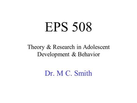 EPS 508 Theory & Research in Adolescent Development & Behavior Dr. M C. Smith.