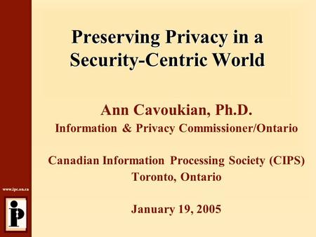 Www.ipc.on.ca Preserving Privacy in a Security-Centric World Ann Cavoukian, Ph.D. Information & Privacy Commissioner/Ontario Canadian Information Processing.