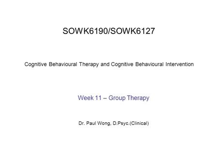 SOWK6190/SOWK6127 Cognitive Behavioural Therapy and Cognitive Behavioural Intervention Week 11 – Group Therapy Dr. Paul Wong, D.Psyc.(Clinical)