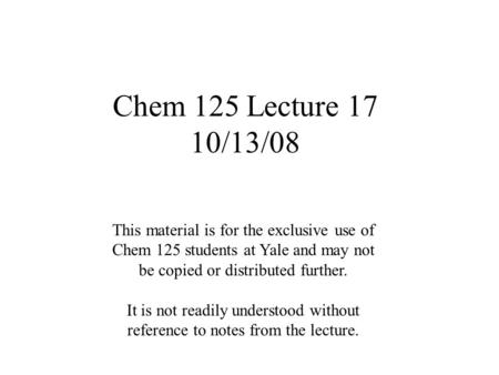 Chem 125 Lecture 17 10/13/08 This material is for the exclusive use of Chem 125 students at Yale and may not be copied or distributed further. It is not.