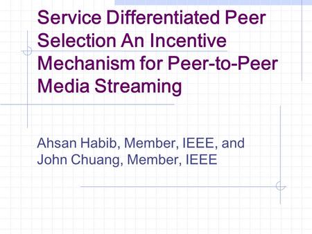 Service Differentiated Peer Selection An Incentive Mechanism for Peer-to-Peer Media Streaming Ahsan Habib, Member, IEEE, and John Chuang, Member, IEEE.