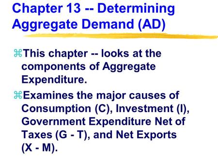 Chapter 13 -- Determining Aggregate Demand (AD) zThis chapter -- looks at the components of Aggregate Expenditure. zExamines the major causes of Consumption.