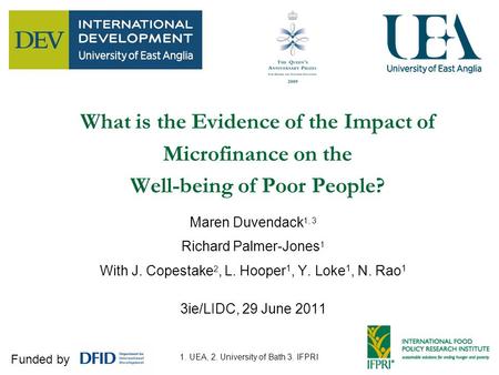 1 What is the Evidence of the Impact of Microfinance on the Well-being of Poor People? Maren Duvendack 1, 3 Richard Palmer-Jones 1 With J. Copestake 2,