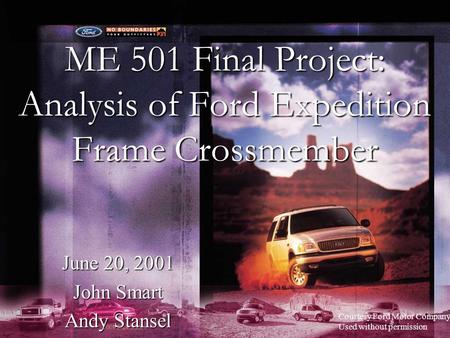 ME 501 Final Project: Analysis of Ford Expedition Frame Crossmember June 20, 2001 John Smart Andy Stansel Courtesy Ford Motor Company Used without permission.