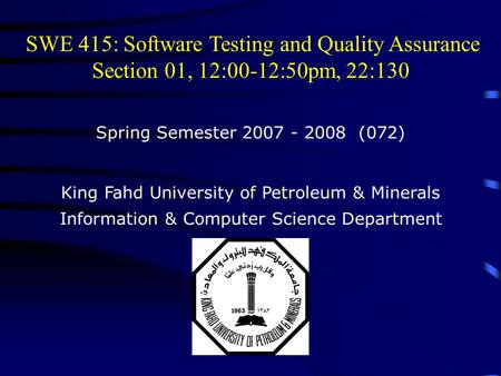 SWE 415: Software Testing and Quality Assurance Section 01, 12:00-12:50pm, 22:130 Spring Semester 2007 - 2008 (072) King Fahd University of Petroleum &