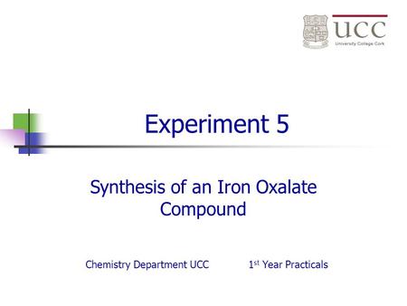 Experiment 5 Synthesis of an Iron Oxalate Compound Chemistry Department UCC1 st Year Practicals.
