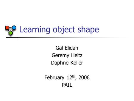 Learning object shape Gal Elidan Geremy Heitz Daphne Koller February 12 th, 2006 PAIL.