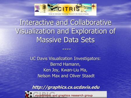 Interactive and Collaborative Visualization and Exploration of Massive Data Sets ---- UC Davis Visualization Investigators: Bernd Hamann, Ken Joy, Kwan-Liu.
