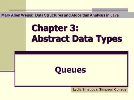 Chapter 3: Abstract Data Types Queues Lydia Sinapova, Simpson College Mark Allen Weiss: Data Structures and Algorithm Analysis in Java.