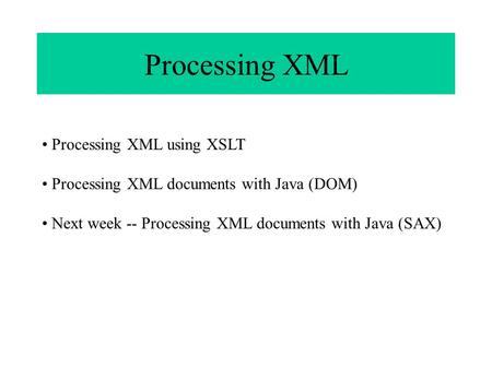 Processing XML Processing XML using XSLT Processing XML documents with Java (DOM) Next week -- Processing XML documents with Java (SAX)
