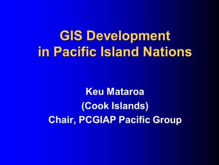 GIS Development in Pacific Island Nations Keu Mataroa (Cook Islands) Chair, PCGIAP Pacific Group.