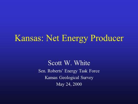 Kansas: Net Energy Producer Scott W. White Sen. Roberts’ Energy Task Force Kansas Geological Survey May 24, 2000.