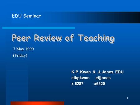 1 Peer Review of Teaching K.P. Kwan & J. Jones, EDU etkpkwan etjjones x 6287 x6320 EDU Seminar 7 May 1999 (Friday)