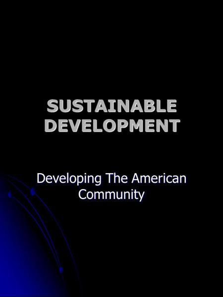 SUSTAINABLE DEVELOPMENT Developing The American Community.