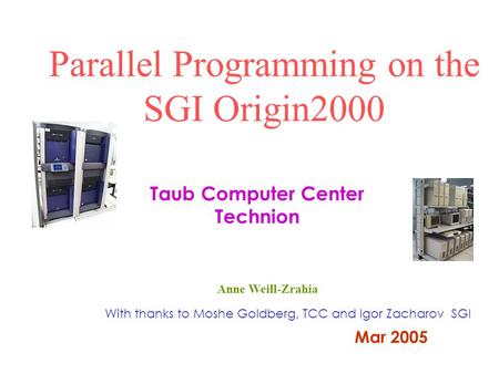 Parallel Programming on the SGI Origin2000 With thanks to Moshe Goldberg, TCC and Igor Zacharov SGI Taub Computer Center Technion Mar 2005 Anne Weill-Zrahia.
