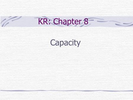 KR: Chapter 8 Capacity. Chapter Outline Introduction Measures of capacity Capacity unit Peak capacity vs. effective capacity Bottleneck Economies of scale.
